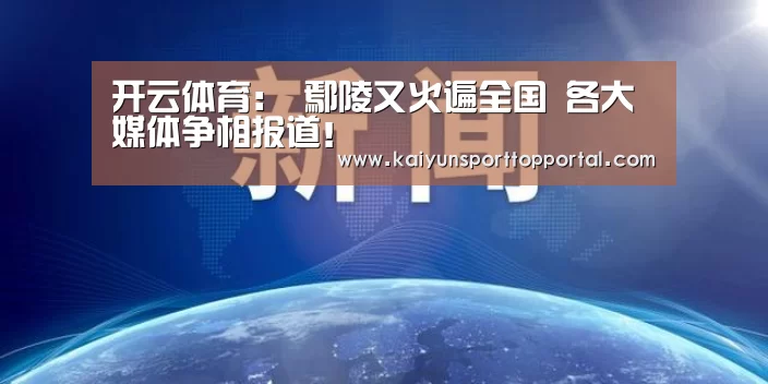 开云体育:
鄢陵又火遍全国 各大媒体争相报道!(图1) 开云热门赛事