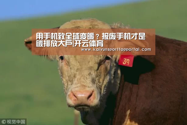 用手机致全球变暖?报废手机才是碳排放大户|开云体育(图1) 开云体育首页